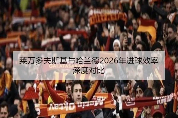 莱万多夫斯基与哈兰德2026年进球效率深度对比