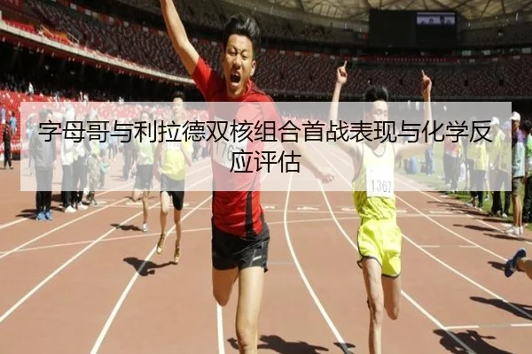 字母哥与利拉德双核组合首战表现与化学反应评估